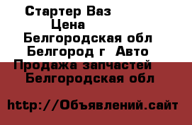 Стартер Ваз 2101-07 › Цена ­ 1 000 - Белгородская обл., Белгород г. Авто » Продажа запчастей   . Белгородская обл.